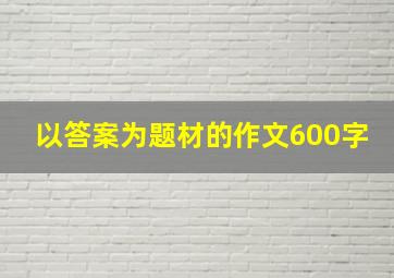 以答案为题材的作文600字