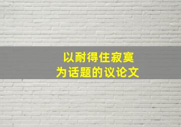 以耐得住寂寞为话题的议论文