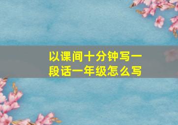 以课间十分钟写一段话一年级怎么写