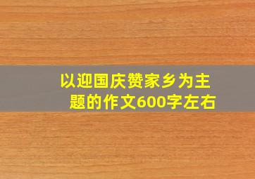 以迎国庆赞家乡为主题的作文600字左右