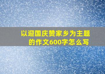 以迎国庆赞家乡为主题的作文600字怎么写