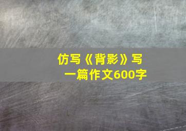 仿写《背影》写一篇作文600字