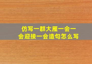 仿写一群大雁一会一会迎接一会造句怎么写