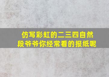 仿写彩虹的二三四自然段爷爷你经常看的报纸呢