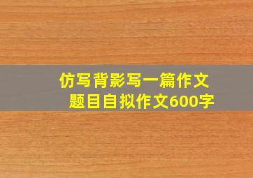 仿写背影写一篇作文题目自拟作文600字