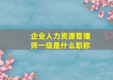 企业人力资源管理师一级是什么职称