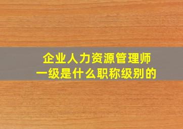 企业人力资源管理师一级是什么职称级别的