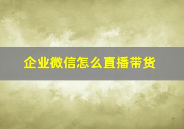 企业微信怎么直播带货