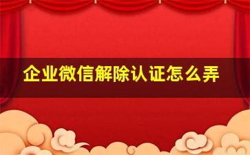 企业微信解除认证怎么弄