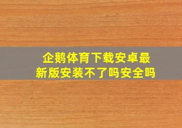 企鹅体育下载安卓最新版安装不了吗安全吗