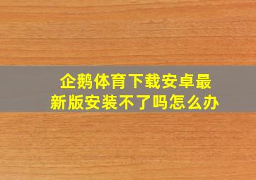 企鹅体育下载安卓最新版安装不了吗怎么办