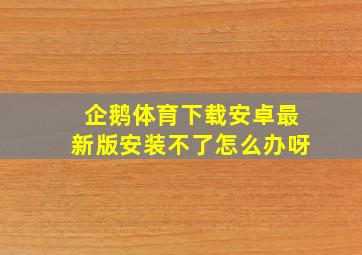 企鹅体育下载安卓最新版安装不了怎么办呀