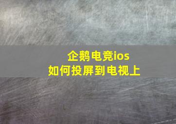 企鹅电竞ios如何投屏到电视上