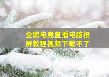 企鹅电竞直播电脑投屏教程视频下载不了