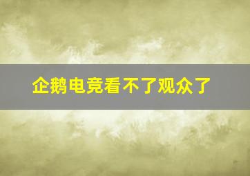 企鹅电竞看不了观众了