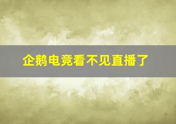 企鹅电竞看不见直播了