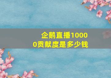 企鹅直播10000贡献度是多少钱