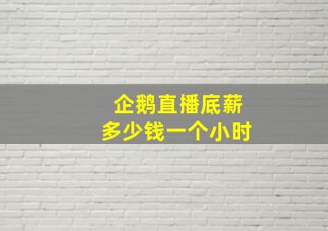 企鹅直播底薪多少钱一个小时