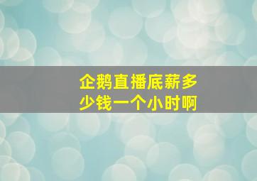 企鹅直播底薪多少钱一个小时啊