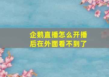 企鹅直播怎么开播后在外面看不到了