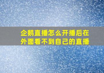 企鹅直播怎么开播后在外面看不到自己的直播