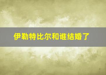 伊勒特比尔和谁结婚了