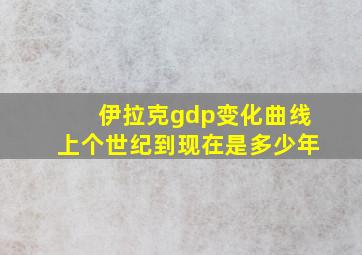 伊拉克gdp变化曲线上个世纪到现在是多少年