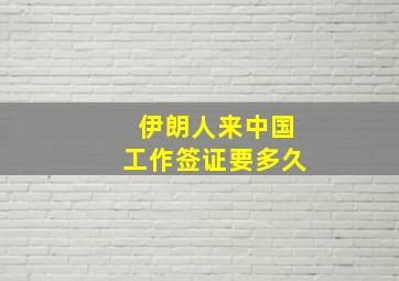 伊朗人来中国工作签证要多久