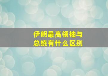 伊朗最高领袖与总统有什么区别