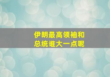 伊朗最高领袖和总统谁大一点呢