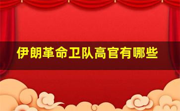 伊朗革命卫队高官有哪些