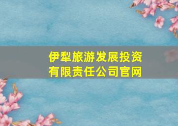 伊犁旅游发展投资有限责任公司官网