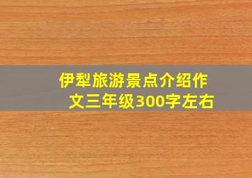 伊犁旅游景点介绍作文三年级300字左右