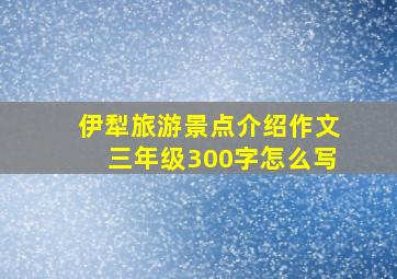 伊犁旅游景点介绍作文三年级300字怎么写