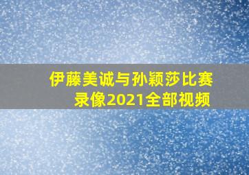 伊藤美诚与孙颖莎比赛录像2021全部视频