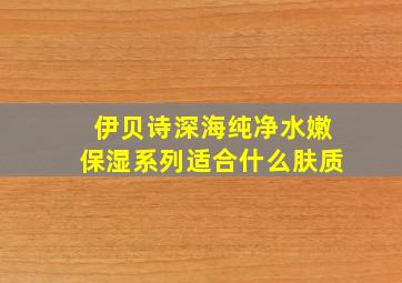 伊贝诗深海纯净水嫩保湿系列适合什么肤质