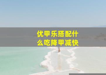 优甲乐搭配什么吃降甲减快