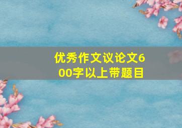 优秀作文议论文600字以上带题目