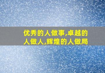 优秀的人做事,卓越的人做人,辉煌的人做局