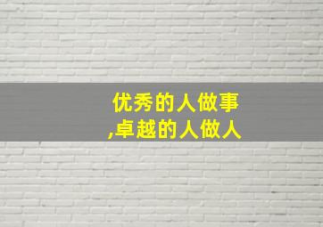 优秀的人做事,卓越的人做人