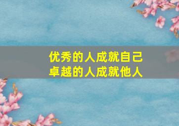 优秀的人成就自己卓越的人成就他人