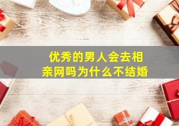 优秀的男人会去相亲网吗为什么不结婚