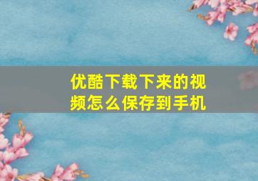 优酷下载下来的视频怎么保存到手机