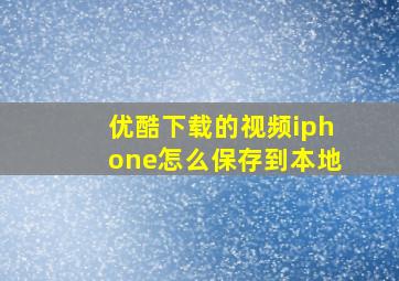 优酷下载的视频iphone怎么保存到本地