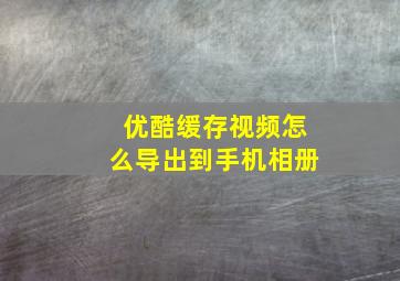 优酷缓存视频怎么导出到手机相册