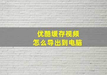 优酷缓存视频怎么导出到电脑