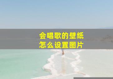 会唱歌的壁纸怎么设置图片