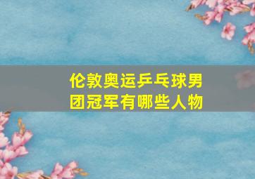 伦敦奥运乒乓球男团冠军有哪些人物