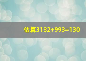 估算3132+993=130