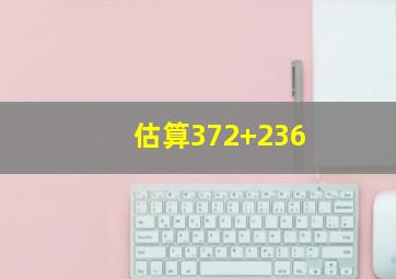 估算372+236